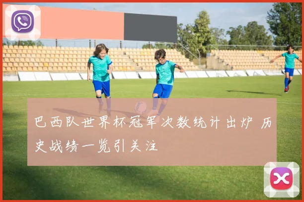 巴西队世界杯冠军次数统计出炉 历史战绩一览引关注