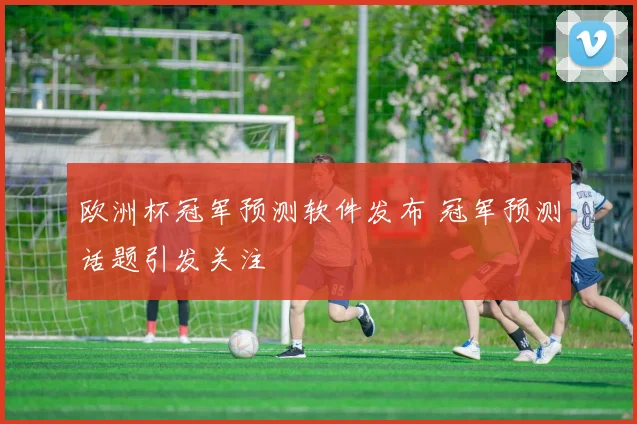 欧洲杯冠军预测软件发布 冠军预测话题引发关注