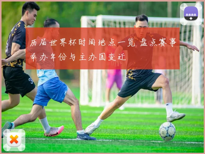 历届世界杯时间地点一览 盘点赛事举办年份与主办国变迁