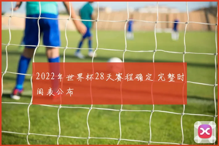 2022年世界杯28天赛程确定 完整时间表公布