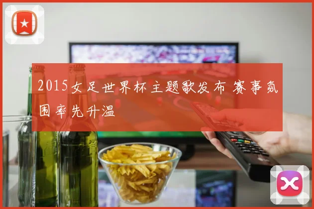2015女足世界杯主题歌发布 赛事氛围率先升温