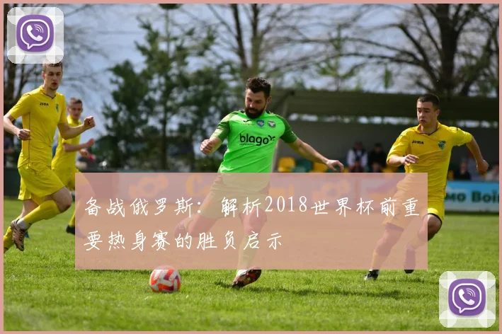 备战俄罗斯：解析2018世界杯前重要热身赛的胜负启示