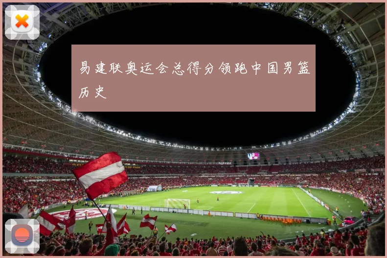 易建联奥运会总得分领跑中国男篮历史