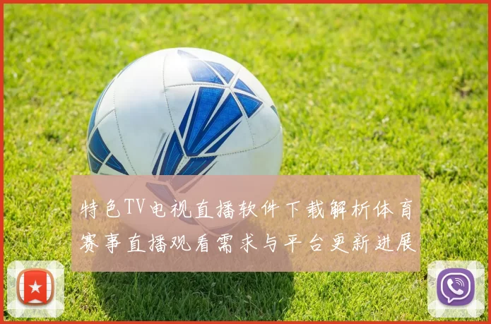 特色TV电视直播软件下载解析体育赛事直播观看需求与平台更新进展