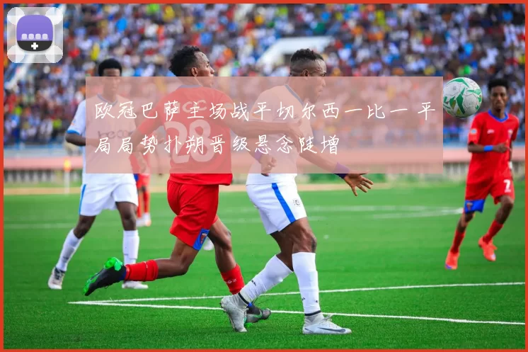 欧冠巴萨主场战平切尔西一比一 平局局势扑朔晋级悬念陡增