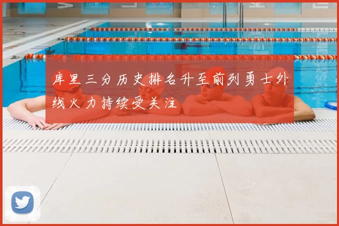 库里三分历史排名升至前列勇士外线火力持续受关注