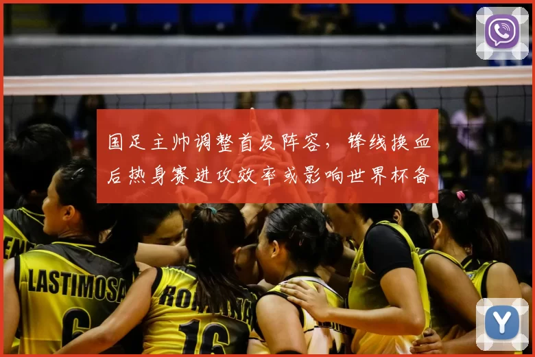 国足主帅调整首发阵容,锋线换血后热身赛进攻效率或影响世界杯备战