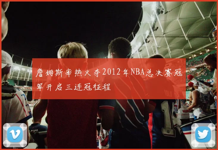 詹姆斯率热火夺2012年NBA总决赛冠军开启三连冠征程