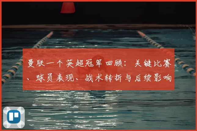 曼联一个英超冠军回顾：关键比赛、球员表现、战术转折与后续影响