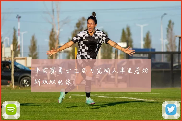 季前赛勇士主场力克湖人库里詹姆斯双双轮休