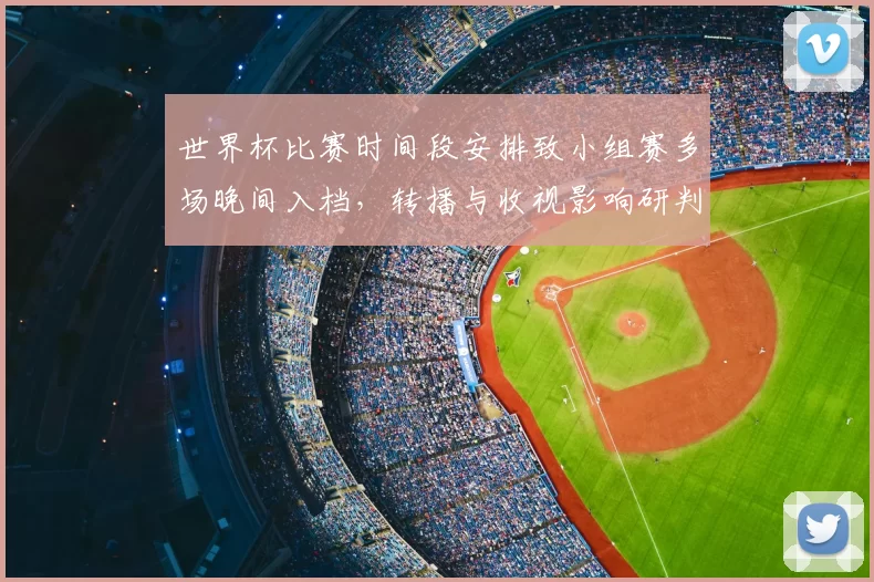 世界杯比赛时间段安排致小组赛多场晚间入档，转播与收视影响研判