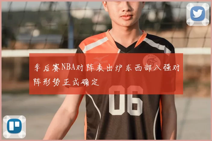 季后赛NBA对阵表出炉东西部八强对阵形势正式确定