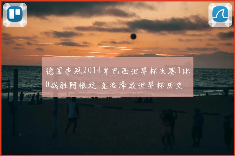 德国夺冠2014年巴西世界杯决赛1比0战胜阿根廷 克洛泽成世界杯历史射手王