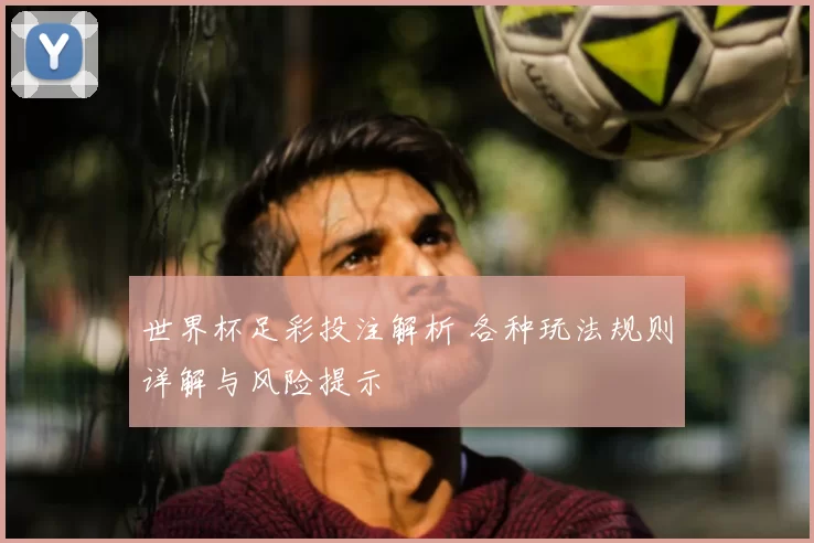 世界杯足彩投注解析 各种玩法规则详解与风险提示