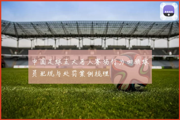 中国足球五大恶人赛场行为回顾球员犯规与处罚案例梳理
