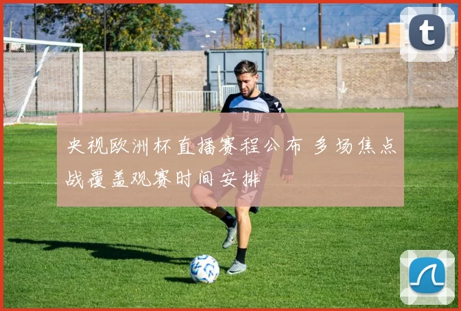 央视欧洲杯直播赛程公布 多场焦点战覆盖观赛时间安排