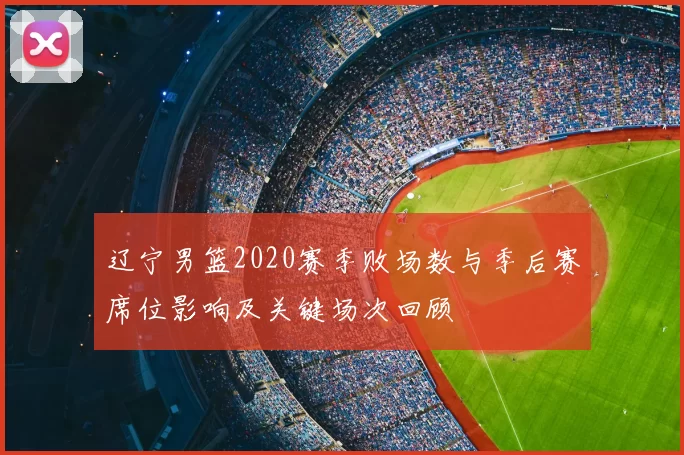 辽宁男篮2020赛季败场数与季后赛席位影响及关键场次回顾