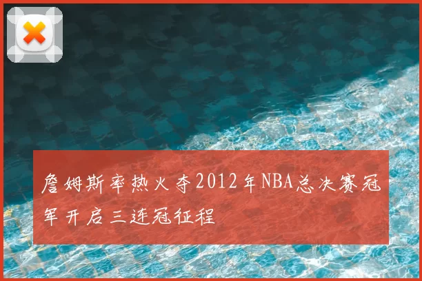 詹姆斯率热火夺2012年NBA总决赛冠军开启三连冠征程