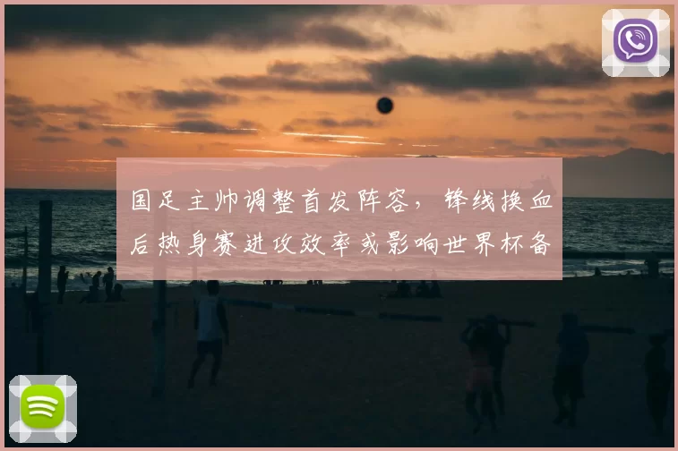 国足主帅调整首发阵容,锋线换血后热身赛进攻效率或影响世界杯备战