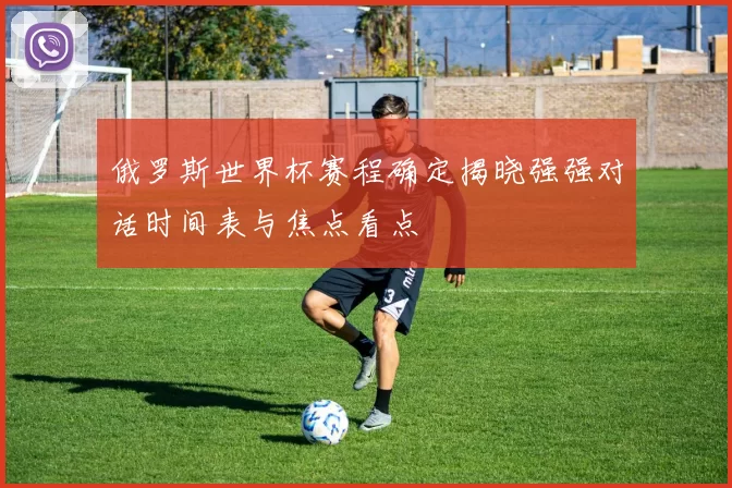 俄罗斯世界杯赛程确定揭晓强强对话时间表与焦点看点