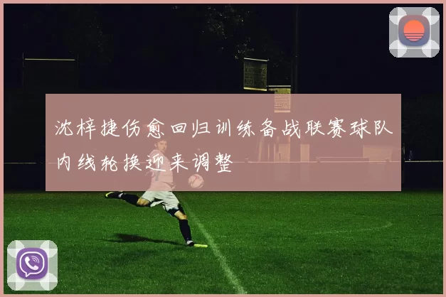 沈梓捷伤愈回归训练备战联赛球队内线轮换迎来调整