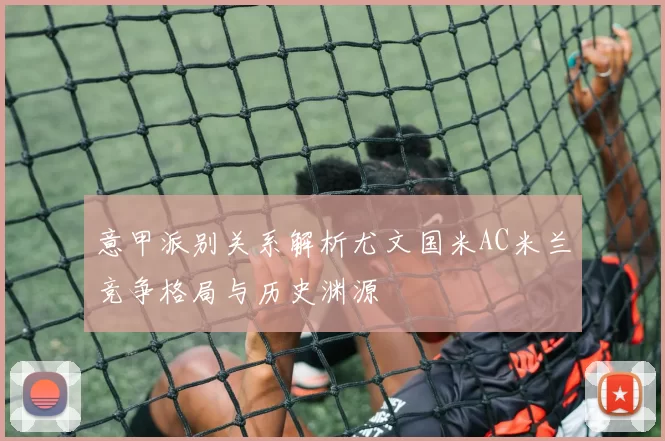 意甲派别关系解析尤文国米AC米兰竞争格局与历史渊源