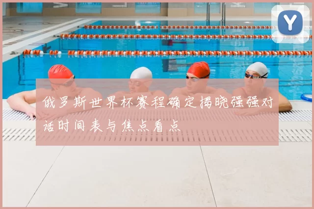 俄罗斯世界杯赛程确定揭晓强强对话时间表与焦点看点