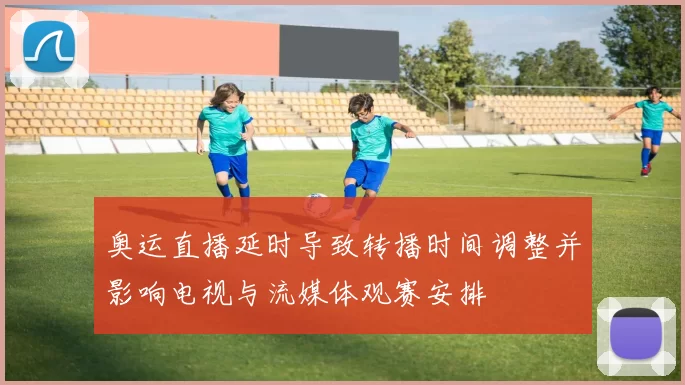 奥运直播延时导致转播时间调整并影响电视与流媒体观赛安排