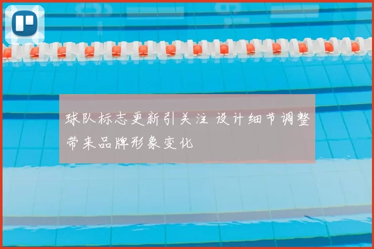 球队标志更新引关注 设计细节调整带来品牌形象变化
