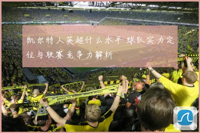 凯尔特人英超什么水平 球队实力定位与联赛竞争力解析
