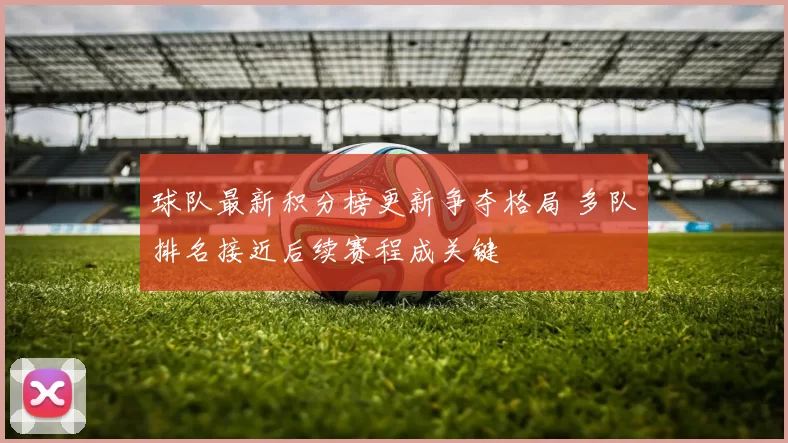 球队最新积分榜更新争夺格局 多队排名接近后续赛程成关键