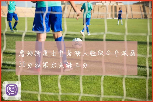 詹姆斯复出首秀湖人轻取公牛浓眉30分拉塞尔关键三分