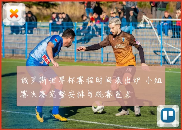 俄罗斯世界杯赛程时间表出炉 小组赛决赛完整安排与观赛重点