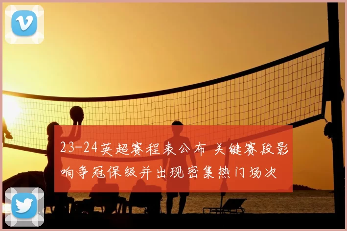 23-24英超赛程表公布 关键赛段影响争冠保级并出现密集热门场次