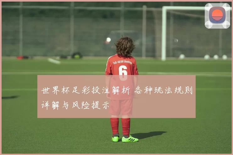 世界杯足彩投注解析 各种玩法规则详解与风险提示