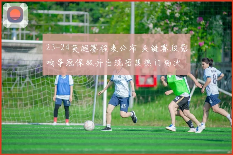 23-24英超赛程表公布 关键赛段影响争冠保级并出现密集热门场次