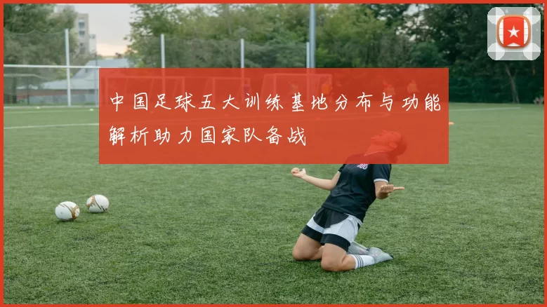 中国足球五大训练基地分布与功能解析助力国家队备战