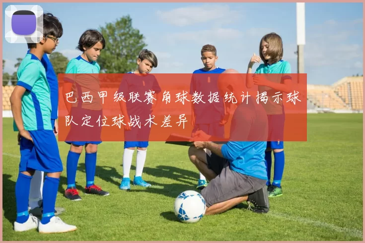 巴西甲级联赛角球数据统计揭示球队定位球战术差异
