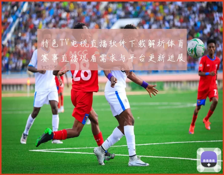 特色TV电视直播软件下载解析体育赛事直播观看需求与平台更新进展