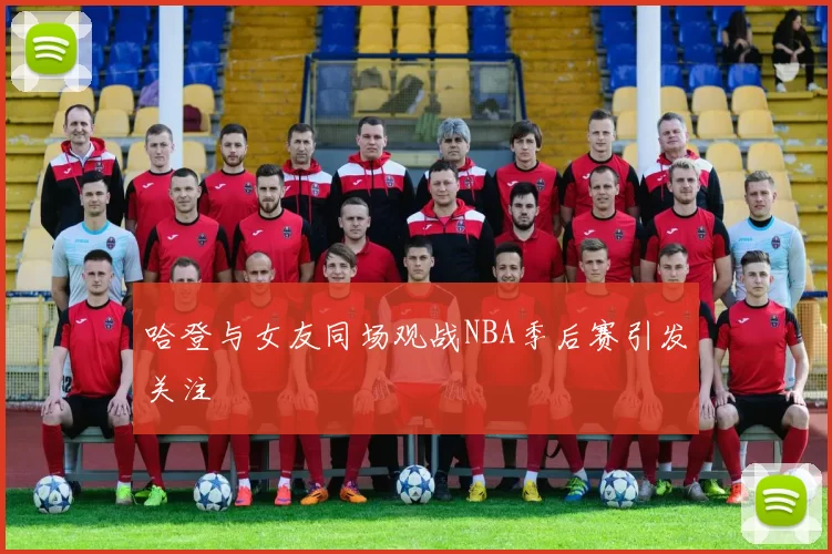 哈登与女友同场观战NBA季后赛引发关注