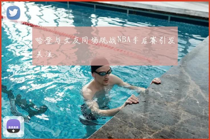 哈登与女友同场观战NBA季后赛引发关注