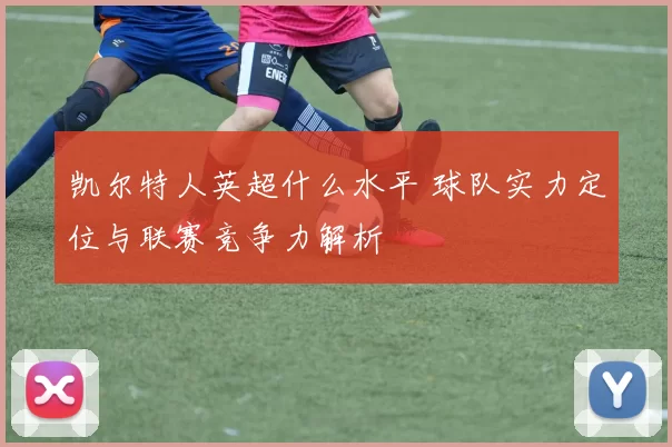 凯尔特人英超什么水平 球队实力定位与联赛竞争力解析