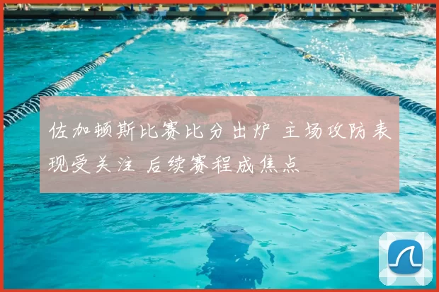 佐加顿斯比赛比分出炉 主场攻防表现受关注 后续赛程成焦点