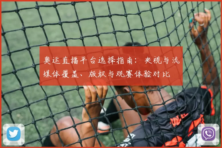 奥运直播平台选择指南：央视与流媒体覆盖、版权与观赛体验对比