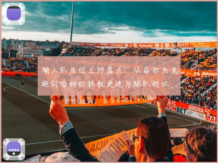 湖人队历任主帅盘点：从菲尔杰克逊到哈姆的执教更迭与球队起伏