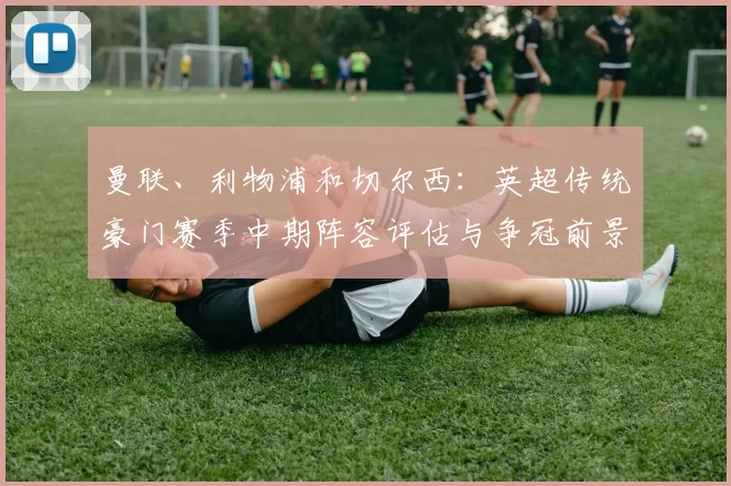 曼联、利物浦和切尔西：英超传统豪门赛季中期阵容评估与争冠前景