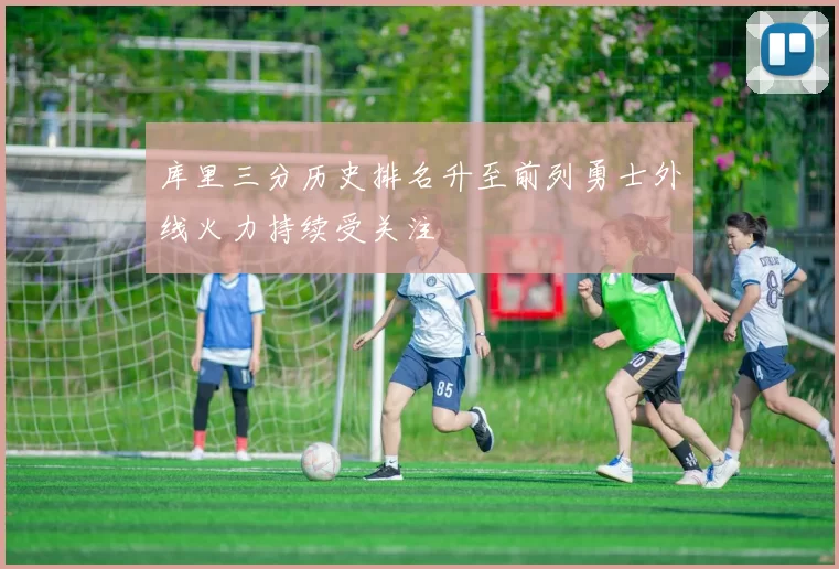 库里三分历史排名升至前列勇士外线火力持续受关注