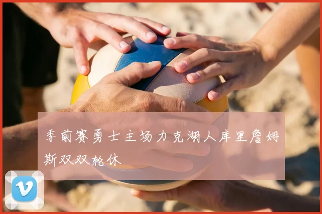 季前赛勇士主场力克湖人库里詹姆斯双双轮休