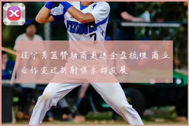 辽宁男篮赞助商更迭全盘梳理 商业合作变迁折射俱乐部发展