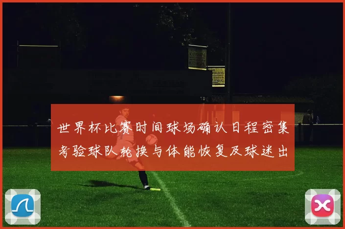 世界杯比赛时间球场确认日程密集考验球队轮换与体能恢复及球迷出行安排